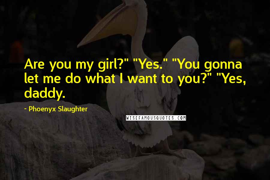 Phoenyx Slaughter Quotes: Are you my girl?" "Yes." "You gonna let me do what I want to you?" "Yes, daddy.