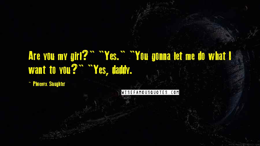 Phoenyx Slaughter Quotes: Are you my girl?" "Yes." "You gonna let me do what I want to you?" "Yes, daddy.