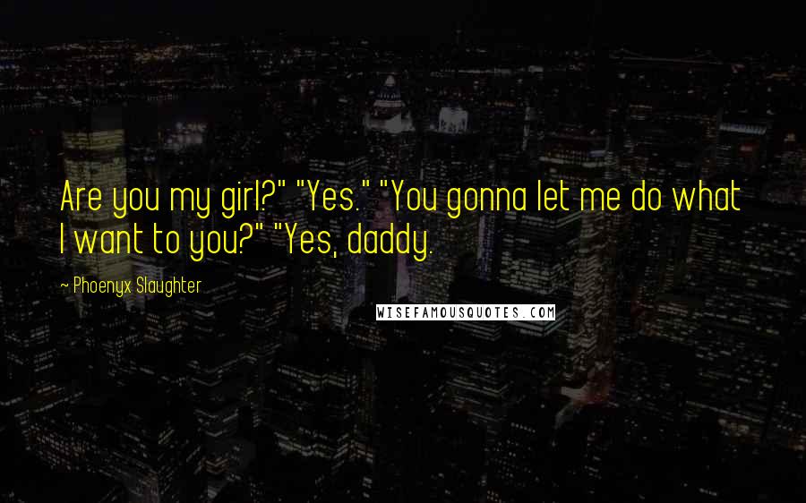 Phoenyx Slaughter Quotes: Are you my girl?" "Yes." "You gonna let me do what I want to you?" "Yes, daddy.