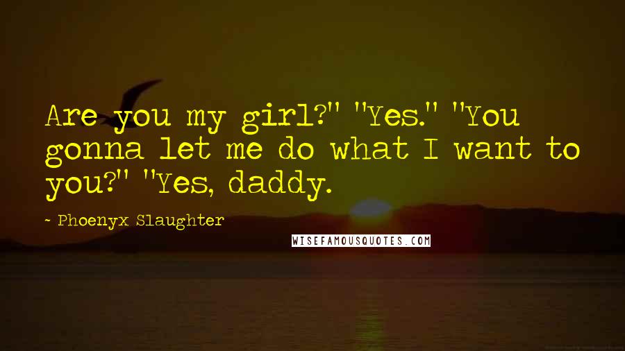 Phoenyx Slaughter Quotes: Are you my girl?" "Yes." "You gonna let me do what I want to you?" "Yes, daddy.