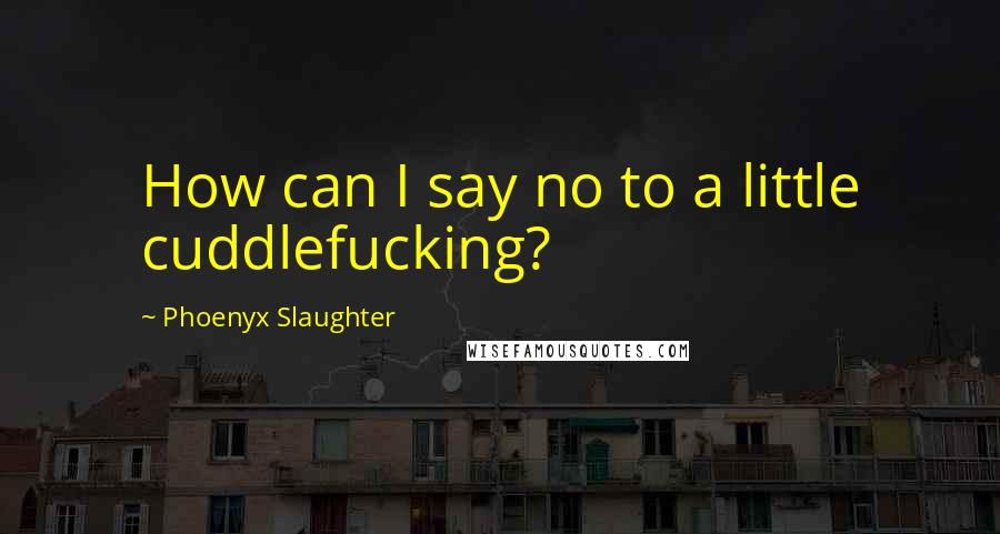 Phoenyx Slaughter Quotes: How can I say no to a little cuddlefucking?
