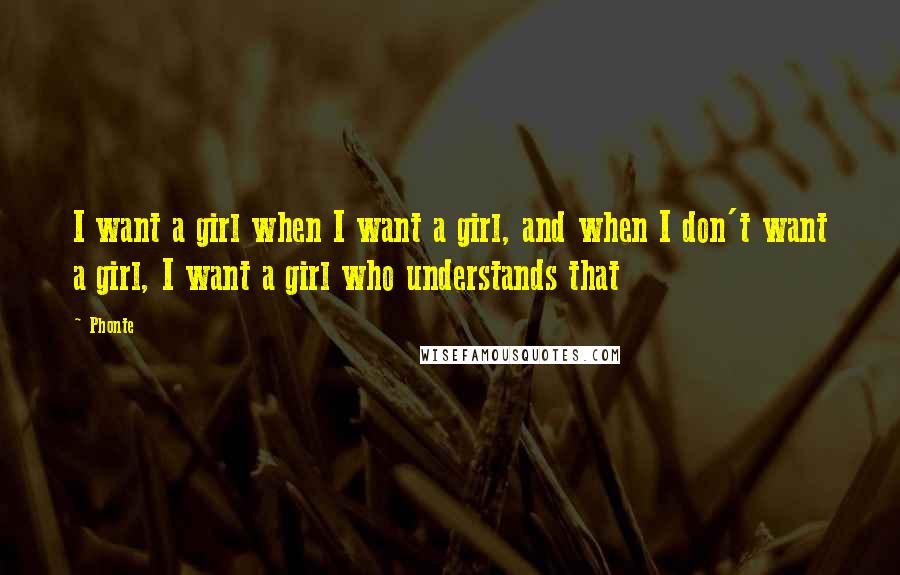 Phonte Quotes: I want a girl when I want a girl, and when I don't want a girl, I want a girl who understands that