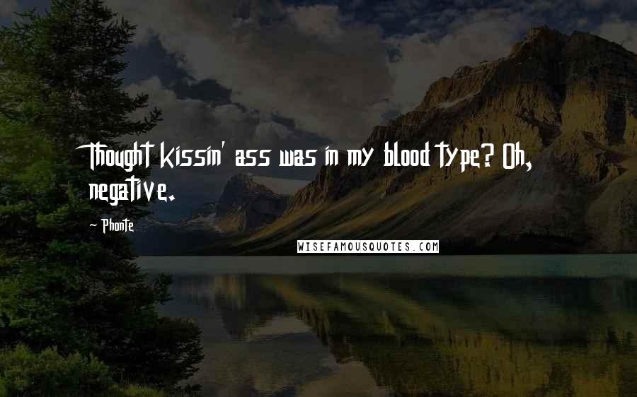 Phonte Quotes: Thought kissin' ass was in my blood type? Oh, negative.