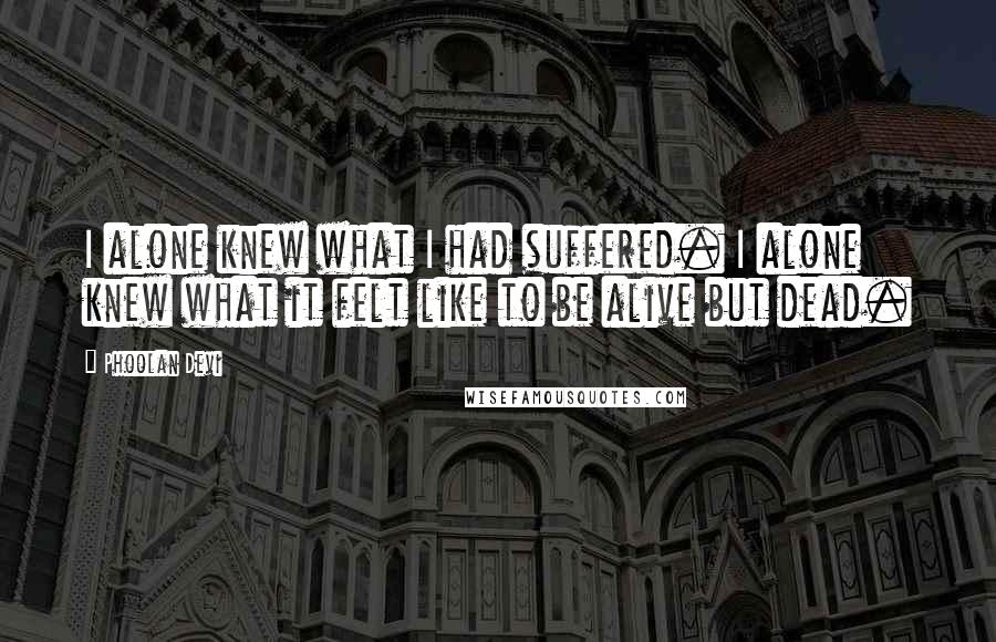 Phoolan Devi Quotes: I alone knew what I had suffered. I alone knew what it felt like to be alive but dead.