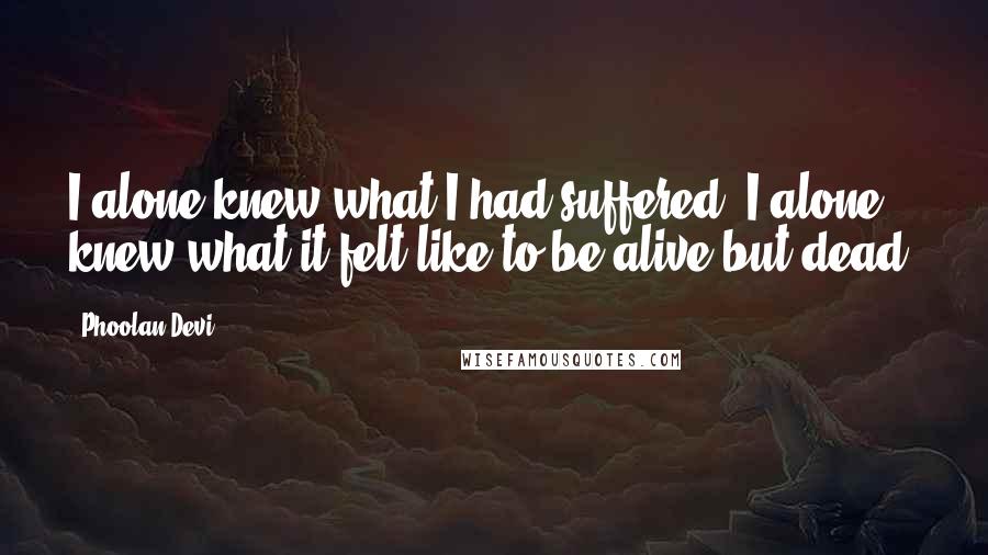 Phoolan Devi Quotes: I alone knew what I had suffered. I alone knew what it felt like to be alive but dead.