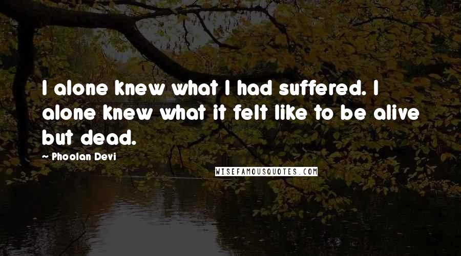 Phoolan Devi Quotes: I alone knew what I had suffered. I alone knew what it felt like to be alive but dead.