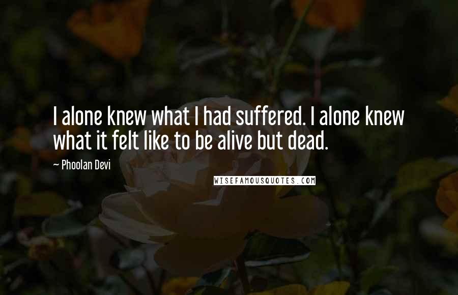 Phoolan Devi Quotes: I alone knew what I had suffered. I alone knew what it felt like to be alive but dead.