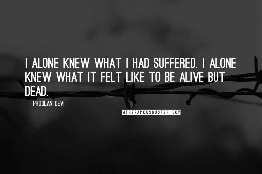 Phoolan Devi Quotes: I alone knew what I had suffered. I alone knew what it felt like to be alive but dead.