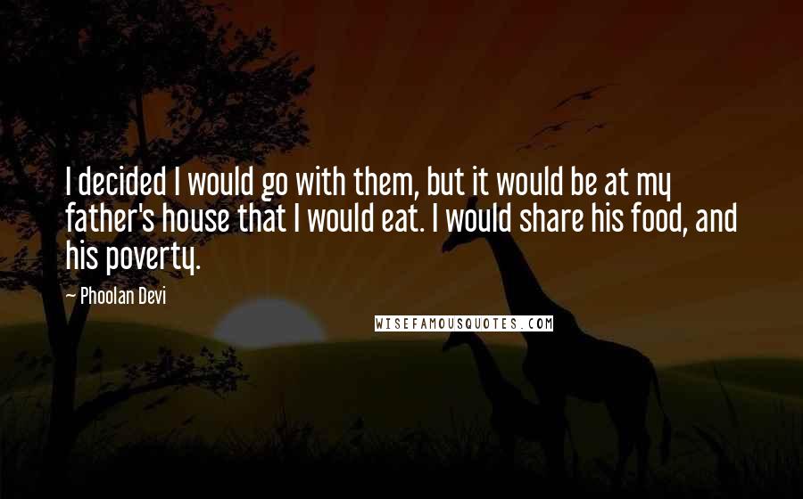 Phoolan Devi Quotes: I decided I would go with them, but it would be at my father's house that I would eat. I would share his food, and his poverty.