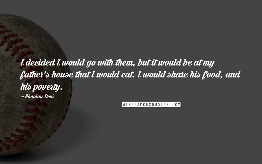 Phoolan Devi Quotes: I decided I would go with them, but it would be at my father's house that I would eat. I would share his food, and his poverty.