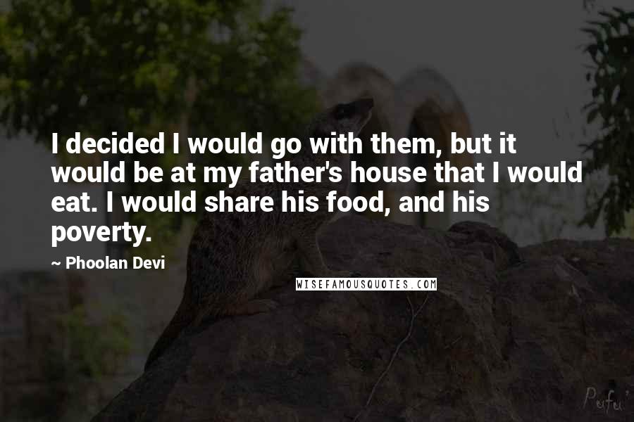 Phoolan Devi Quotes: I decided I would go with them, but it would be at my father's house that I would eat. I would share his food, and his poverty.