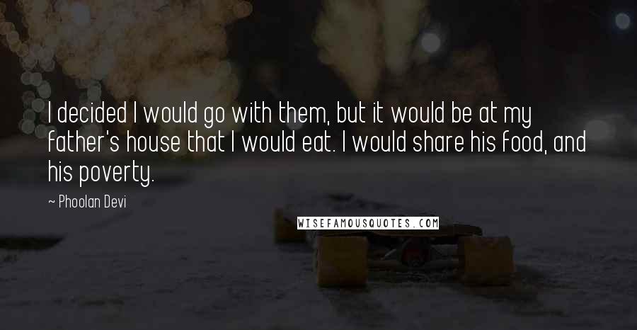 Phoolan Devi Quotes: I decided I would go with them, but it would be at my father's house that I would eat. I would share his food, and his poverty.