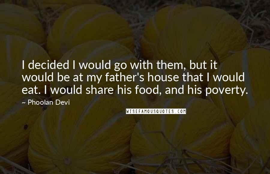 Phoolan Devi Quotes: I decided I would go with them, but it would be at my father's house that I would eat. I would share his food, and his poverty.