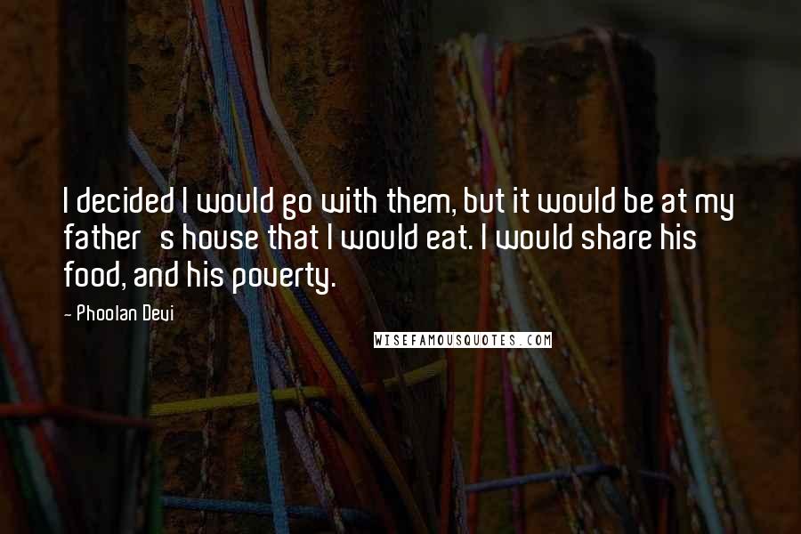 Phoolan Devi Quotes: I decided I would go with them, but it would be at my father's house that I would eat. I would share his food, and his poverty.