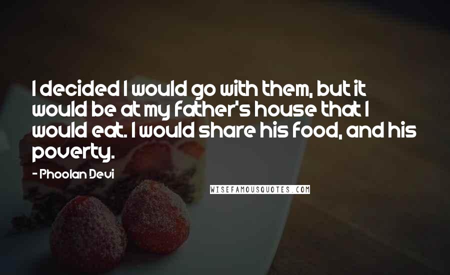 Phoolan Devi Quotes: I decided I would go with them, but it would be at my father's house that I would eat. I would share his food, and his poverty.