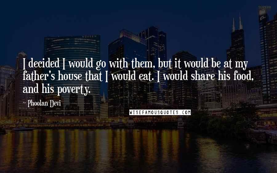 Phoolan Devi Quotes: I decided I would go with them, but it would be at my father's house that I would eat. I would share his food, and his poverty.