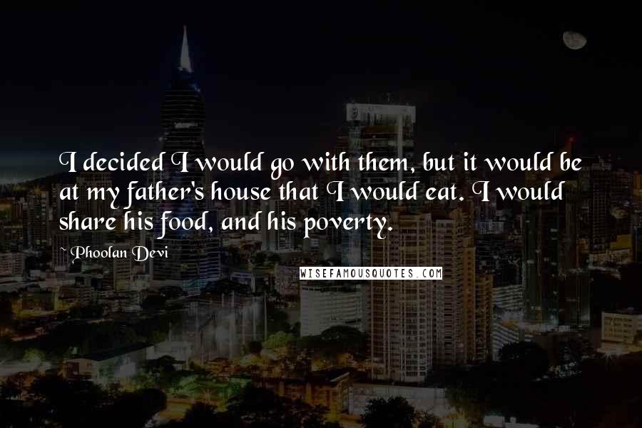 Phoolan Devi Quotes: I decided I would go with them, but it would be at my father's house that I would eat. I would share his food, and his poverty.