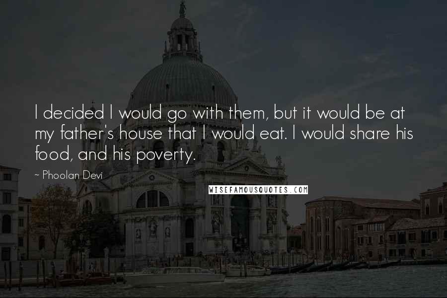 Phoolan Devi Quotes: I decided I would go with them, but it would be at my father's house that I would eat. I would share his food, and his poverty.