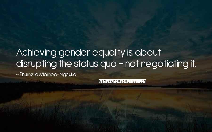 Phumzile Mlambo-Ngcuka Quotes: Achieving gender equality is about disrupting the status quo - not negotiating it.