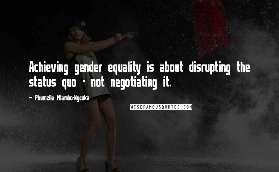 Phumzile Mlambo-Ngcuka Quotes: Achieving gender equality is about disrupting the status quo - not negotiating it.