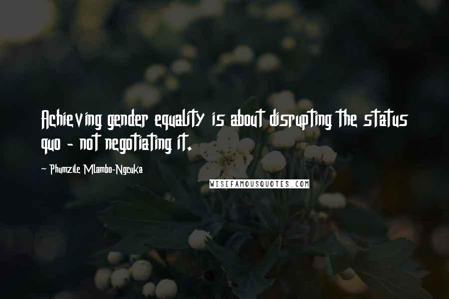 Phumzile Mlambo-Ngcuka Quotes: Achieving gender equality is about disrupting the status quo - not negotiating it.