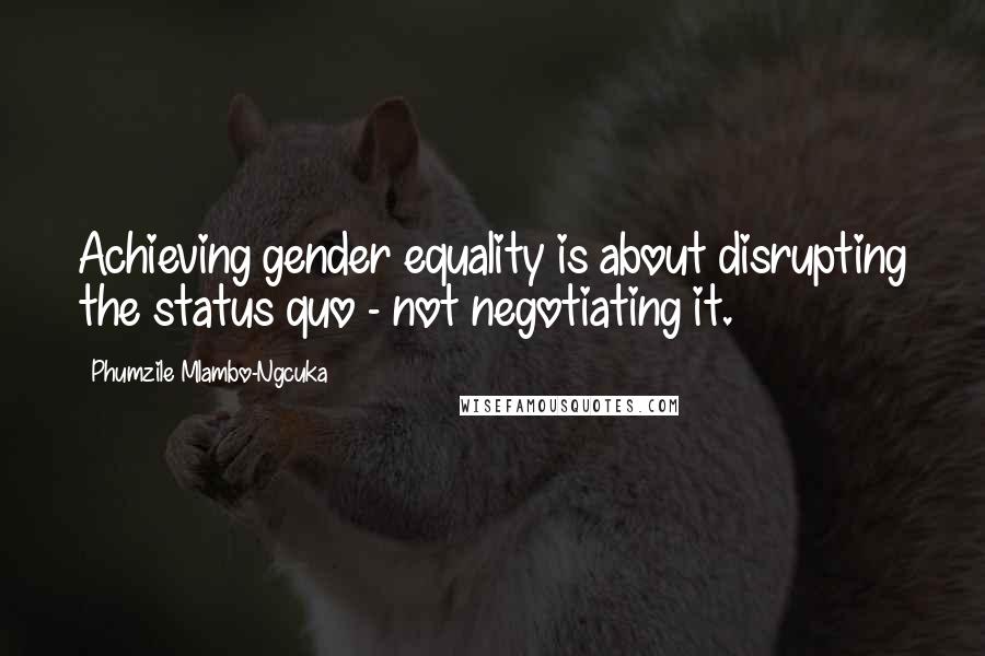 Phumzile Mlambo-Ngcuka Quotes: Achieving gender equality is about disrupting the status quo - not negotiating it.