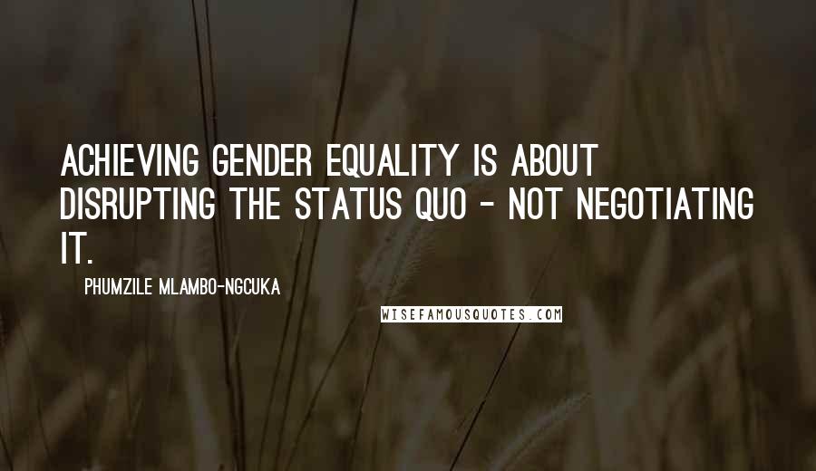 Phumzile Mlambo-Ngcuka Quotes: Achieving gender equality is about disrupting the status quo - not negotiating it.