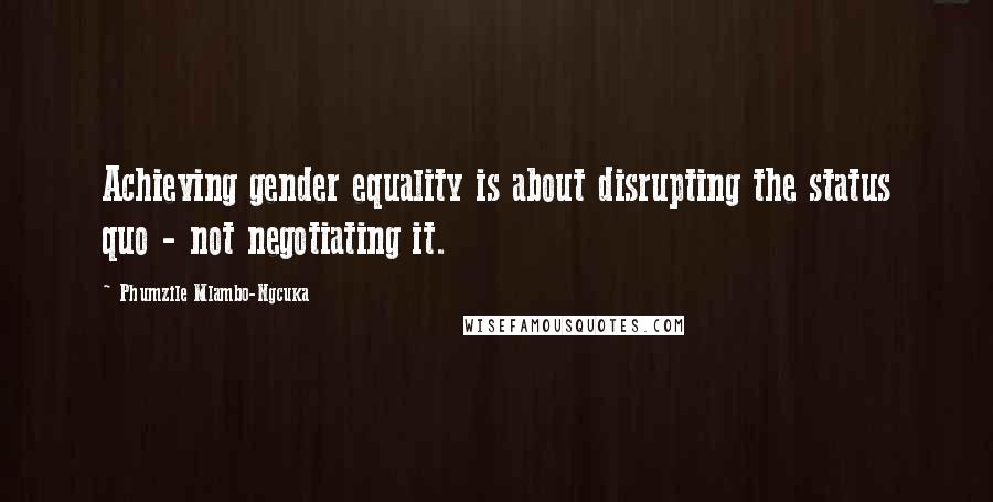 Phumzile Mlambo-Ngcuka Quotes: Achieving gender equality is about disrupting the status quo - not negotiating it.
