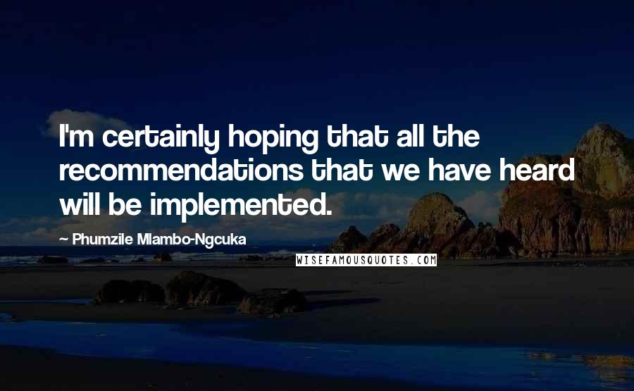 Phumzile Mlambo-Ngcuka Quotes: I'm certainly hoping that all the recommendations that we have heard will be implemented.