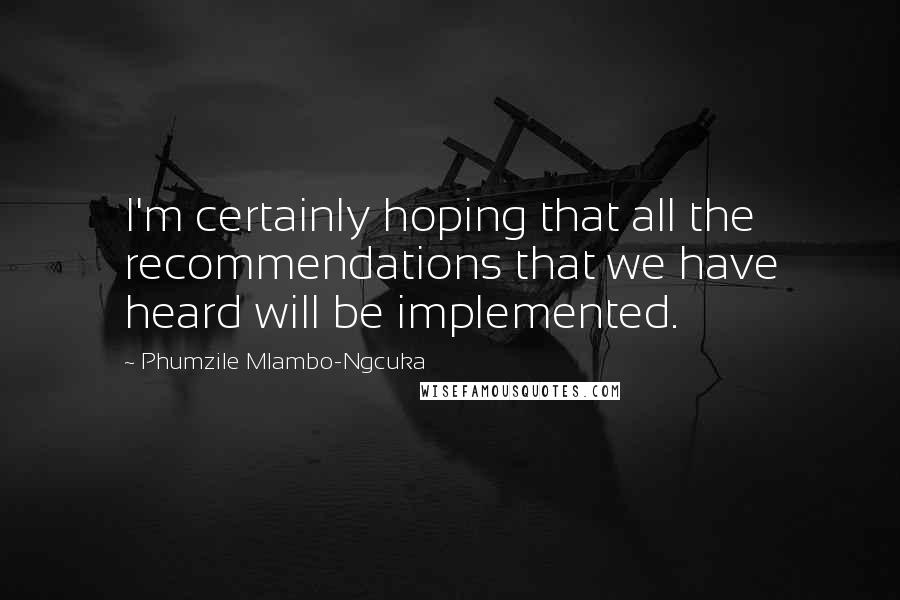 Phumzile Mlambo-Ngcuka Quotes: I'm certainly hoping that all the recommendations that we have heard will be implemented.