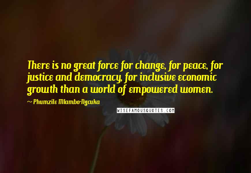 Phumzile Mlambo-Ngcuka Quotes: There is no great force for change, for peace, for justice and democracy, for inclusive economic growth than a world of empowered women.