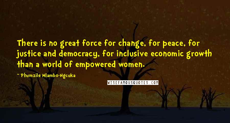 Phumzile Mlambo-Ngcuka Quotes: There is no great force for change, for peace, for justice and democracy, for inclusive economic growth than a world of empowered women.