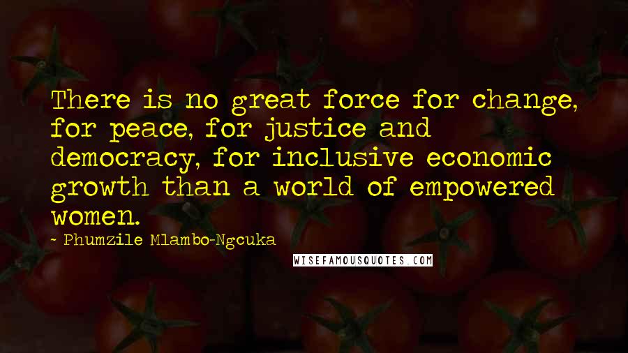 Phumzile Mlambo-Ngcuka Quotes: There is no great force for change, for peace, for justice and democracy, for inclusive economic growth than a world of empowered women.