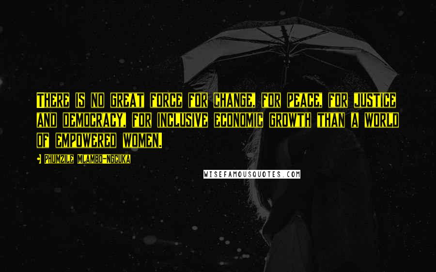 Phumzile Mlambo-Ngcuka Quotes: There is no great force for change, for peace, for justice and democracy, for inclusive economic growth than a world of empowered women.
