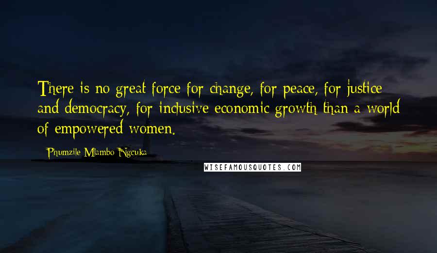 Phumzile Mlambo-Ngcuka Quotes: There is no great force for change, for peace, for justice and democracy, for inclusive economic growth than a world of empowered women.