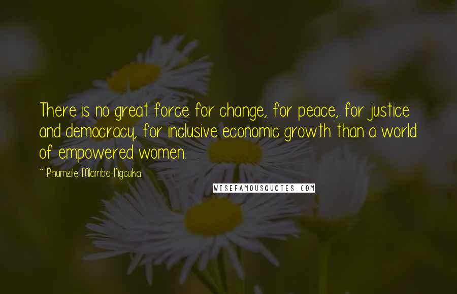 Phumzile Mlambo-Ngcuka Quotes: There is no great force for change, for peace, for justice and democracy, for inclusive economic growth than a world of empowered women.