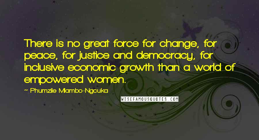 Phumzile Mlambo-Ngcuka Quotes: There is no great force for change, for peace, for justice and democracy, for inclusive economic growth than a world of empowered women.