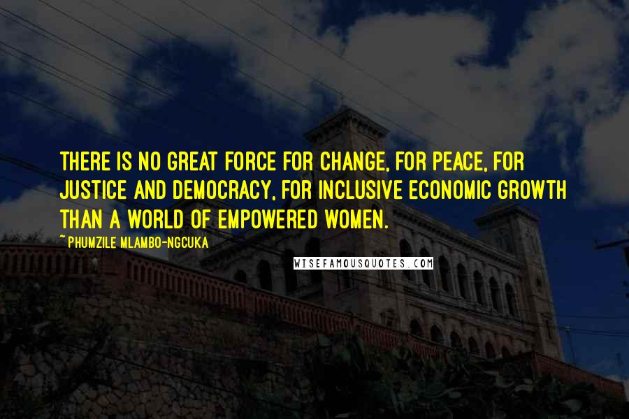 Phumzile Mlambo-Ngcuka Quotes: There is no great force for change, for peace, for justice and democracy, for inclusive economic growth than a world of empowered women.