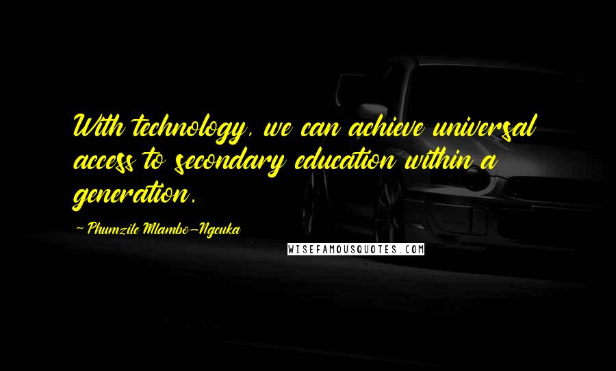 Phumzile Mlambo-Ngcuka Quotes: With technology, we can achieve universal access to secondary education within a generation.