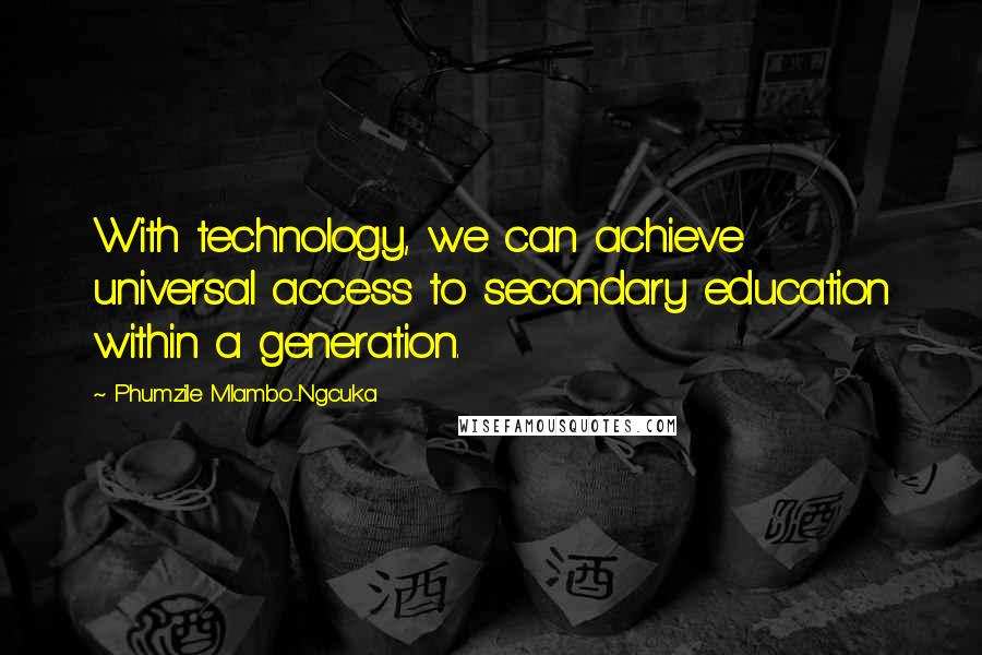 Phumzile Mlambo-Ngcuka Quotes: With technology, we can achieve universal access to secondary education within a generation.