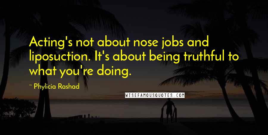 Phylicia Rashad Quotes: Acting's not about nose jobs and liposuction. It's about being truthful to what you're doing.