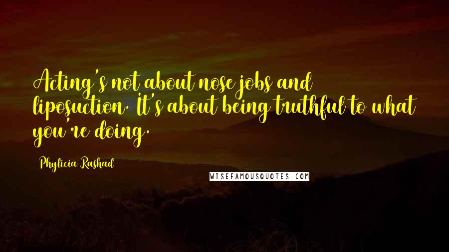 Phylicia Rashad Quotes: Acting's not about nose jobs and liposuction. It's about being truthful to what you're doing.