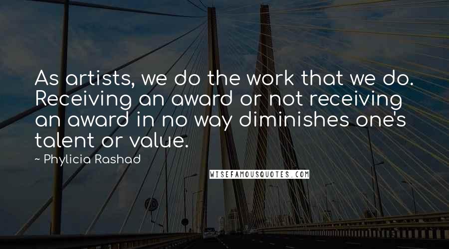 Phylicia Rashad Quotes: As artists, we do the work that we do. Receiving an award or not receiving an award in no way diminishes one's talent or value.