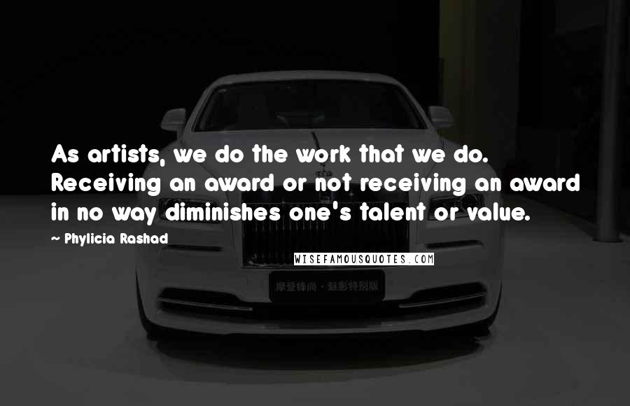 Phylicia Rashad Quotes: As artists, we do the work that we do. Receiving an award or not receiving an award in no way diminishes one's talent or value.