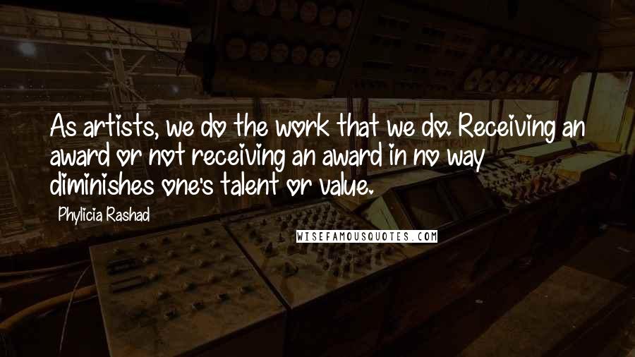 Phylicia Rashad Quotes: As artists, we do the work that we do. Receiving an award or not receiving an award in no way diminishes one's talent or value.