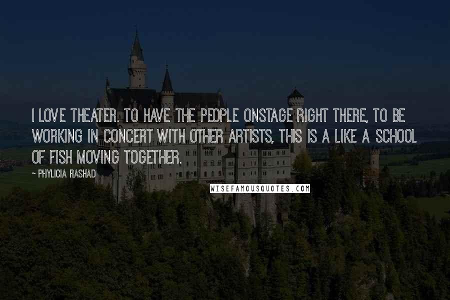 Phylicia Rashad Quotes: I love theater. To have the people onstage right there, to be working in concert with other artists, this is a like a school of fish moving together.