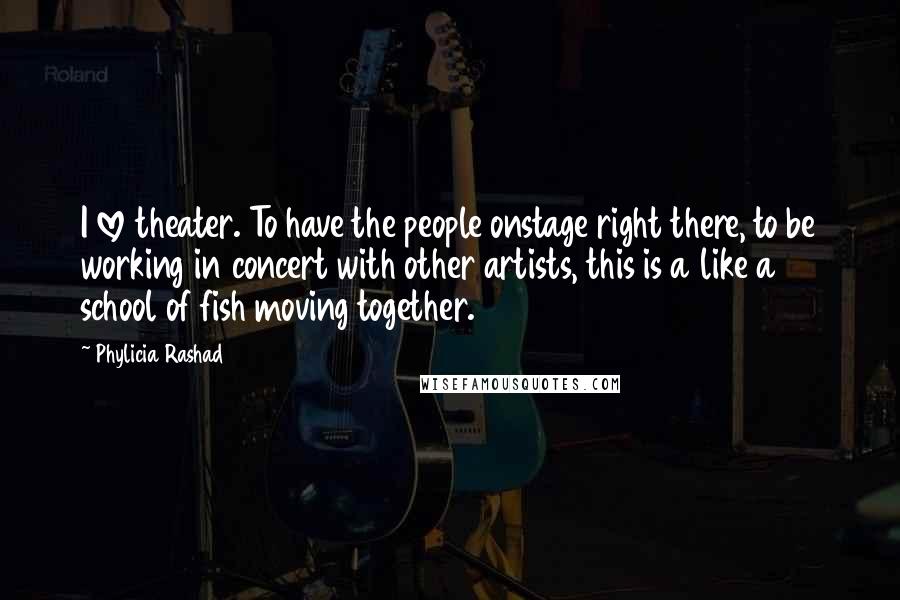 Phylicia Rashad Quotes: I love theater. To have the people onstage right there, to be working in concert with other artists, this is a like a school of fish moving together.