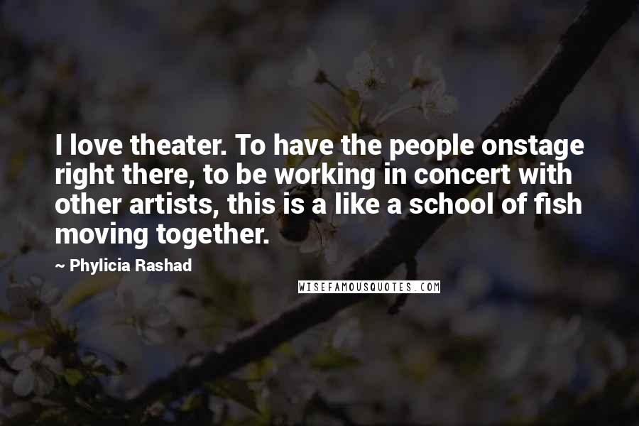 Phylicia Rashad Quotes: I love theater. To have the people onstage right there, to be working in concert with other artists, this is a like a school of fish moving together.