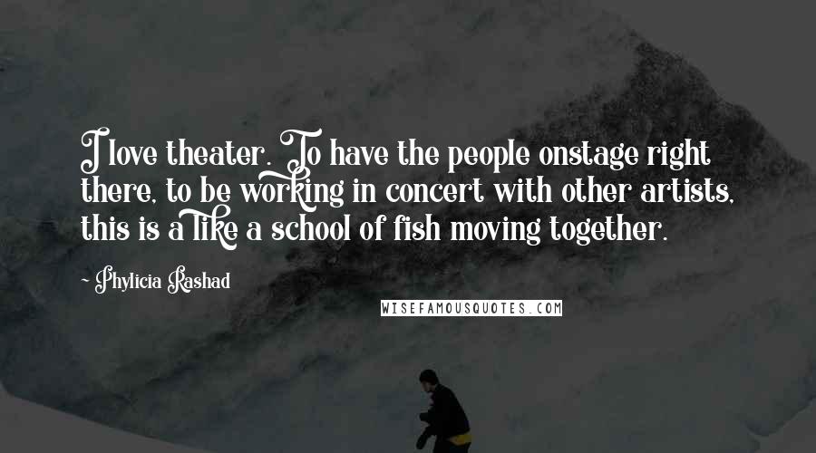 Phylicia Rashad Quotes: I love theater. To have the people onstage right there, to be working in concert with other artists, this is a like a school of fish moving together.