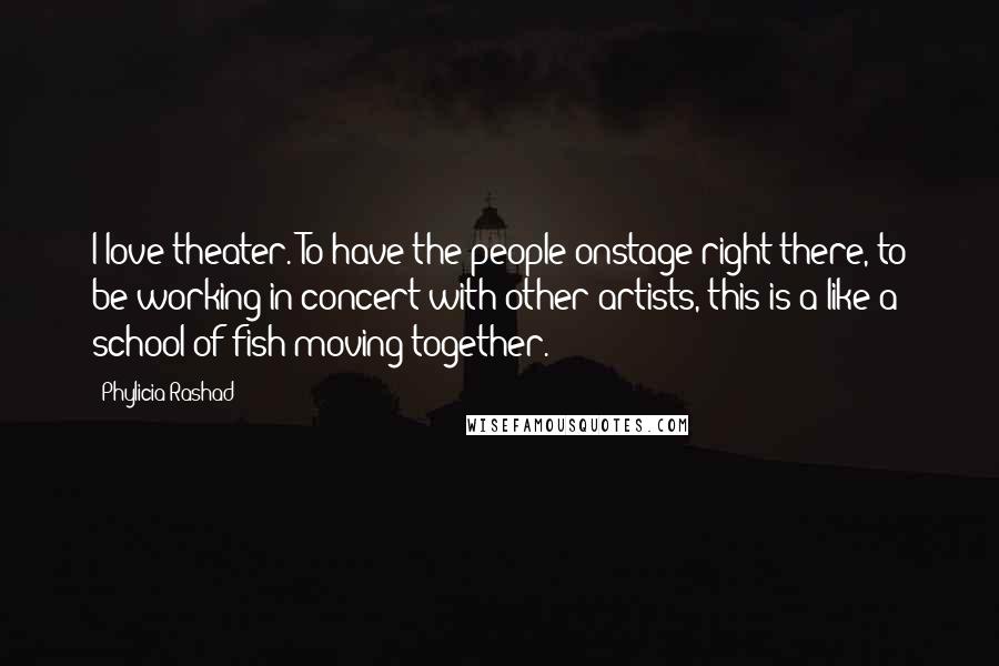 Phylicia Rashad Quotes: I love theater. To have the people onstage right there, to be working in concert with other artists, this is a like a school of fish moving together.
